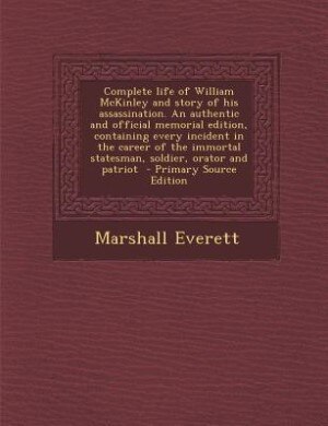 Complete life of William McKinley and story of his assassination. An authentic and official memorial edition, containing every incident in the career of the immortal statesman, soldier, orator and patriot  - Primary Source Edition