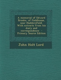 A memorial of Edward Brooke, of Fieldhouse, near Huddersfield. With extracts from his diary and correspondence  - Primary Source Edition