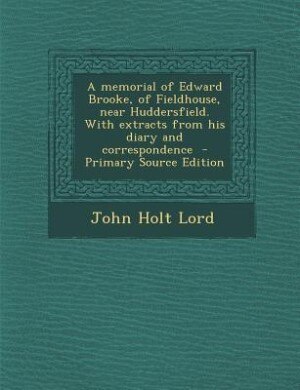 A memorial of Edward Brooke, of Fieldhouse, near Huddersfield. With extracts from his diary and correspondence  - Primary Source Edition