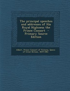 The principal speeches and addresses of His Royal Highness the Prince Consort  - Primary Source Edition