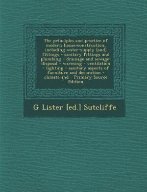 The principles and practice of modern house-construction, including water-supply [and] fittings - sanitary fittings and plumbing - drainage and sewage-disposal - warming - ventilation - lighting - sanitary aspects of furniture and decoration - climate and