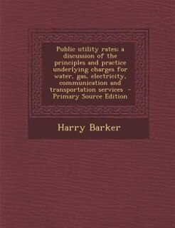 Couverture_Public utility rates; a discussion of the principles and practice underlying charges for water, gas, electricity, communication and transportation services  - Primary Source Edition