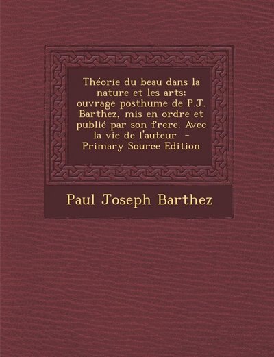 Théorie du beau dans la nature et les arts; ouvrage posthume de P.J. Barthez, mis en ordre et publié par son frere. Avec la vie de l'auteur  - Primary Source Edition