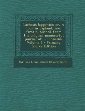Lachesis lapponica; or, A tour in Lapland, now first published from the original manuscript journal of ... Linnaeus; Volume 2 - Primary Source Edition