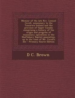 Memoir of the late Rev. Lemuel Covell, missionary to the Tuscarora Indians and the province of Upper Canada; comprising a history of the origin and progress of missionary operations in the Shaftsbury Baptist association, up to the time of Mr. Covell's dec