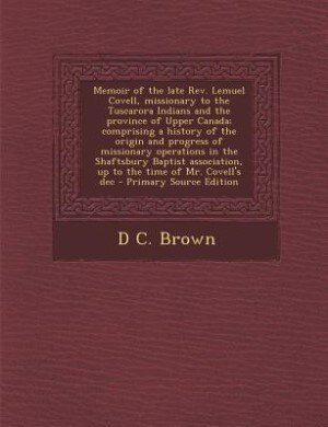 Memoir of the late Rev. Lemuel Covell, missionary to the Tuscarora Indians and the province of Upper Canada; comprising a history of the origin and progress of missionary operations in the Shaftsbury Baptist association, up to the time of Mr. Covell's dec