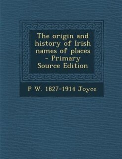The origin and history of Irish names of places  - Primary Source Edition