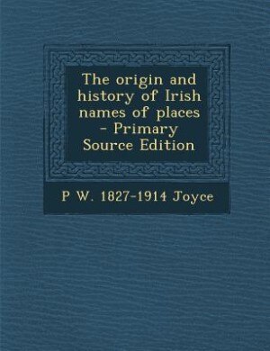 The origin and history of Irish names of places  - Primary Source Edition