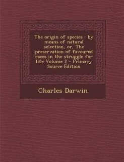 The origin of species: by means of natural selection, or, The preservation of favoured races in the struggle for life Volu