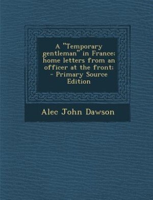 A Temporary gentleman in France; home letters from an officer at the front;  - Primary Source Edition