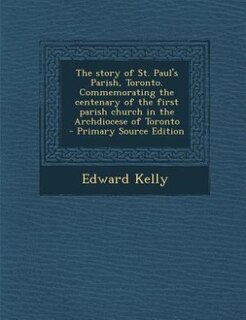 Front cover_The story of St. Paul's Parish, Toronto. Commemorating the centenary of the first parish church in the Archdiocese of Toronto  - Primary Source Edition