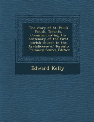 Front cover_The story of St. Paul's Parish, Toronto. Commemorating the centenary of the first parish church in the Archdiocese of Toronto  - Primary Source Edition