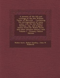 A memoir of the life and writings of the late William Taylor of Norwich ... Containing his correspondence of many years with the late Robert Southey, esq., and original letters from Sir Walter Scott, and other eminent literary men Volume 1 - Primary Sourc