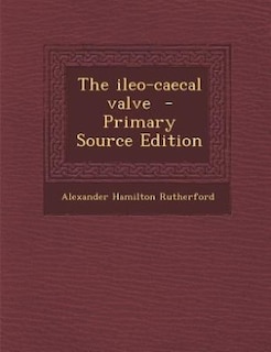 The ileo-caecal valve  - Primary Source Edition