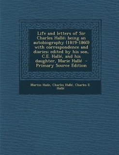 Life and letters of Sir Charles Hallé; being an autobiography (1819-1860) with correspondence and diaries; edited by his son, C.E. Hallé, and his daughter, Marie Hallé  - Primary Source Edition
