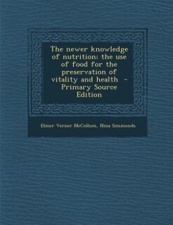 The newer knowledge of nutrition; the use of food for the preservation of vitality and health  - Primary Source Edition