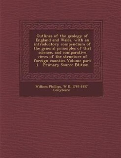 Outlines of the geology of England and Wales, with an introductory compendium of the general principles of that science, and comparative views of the structure of foreign counties Volume part 1 - Primary Source Edition