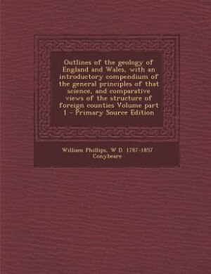 Outlines of the geology of England and Wales, with an introductory compendium of the general principles of that science, and comparative views of the structure of foreign counties Volume part 1 - Primary Source Edition