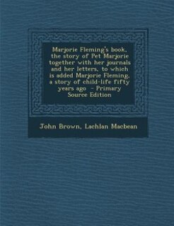 Marjorie Fleming's book, the story of Pet Marjorie together with her journals and her letters, to which is added Marjorie Fleming, a story of child-life fifty years ago  - Primary Source Edition