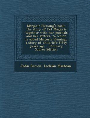 Marjorie Fleming's book, the story of Pet Marjorie together with her journals and her letters, to which is added Marjorie Fleming, a story of child-life fifty years ago  - Primary Source Edition