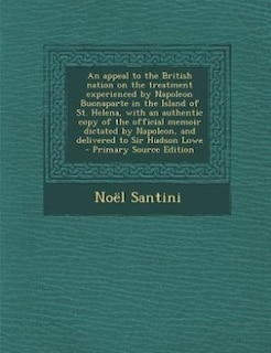 Couverture_An appeal to the British nation on the treatment experienced by Napoleon Buonaparte in the Island of St. Helena, with an authentic copy of the official memoir dictated by Napoleon, and delivered to Sir Hudson Lowe  - Primary Source Edition