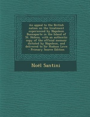 Couverture_An appeal to the British nation on the treatment experienced by Napoleon Buonaparte in the Island of St. Helena, with an authentic copy of the official memoir dictated by Napoleon, and delivered to Sir Hudson Lowe  - Primary Source Edition