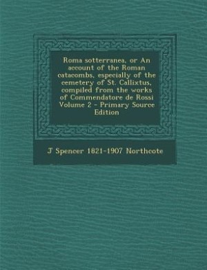 Front cover_Roma sotterranea, or An account of the Roman catacombs, especially of the cemetery of St. Callixtus, compiled from the works of Commendatore de Rossi Volume 2 - Primary Source Edition