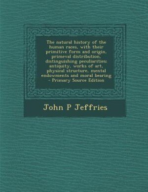 The natural history of the human races, with their primitive form and origin, primeval distribution, distinguishing peculiarities; antiquity, works of art, physical structure, mental endowments and moral bearing  - Primary Source Edition