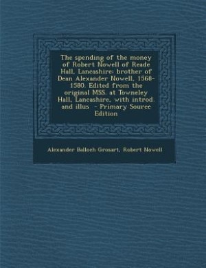 The spending of the money of Robert Nowell of Reade Hall, Lancashire: brother of Dean Alexander Nowell, 1568-1580. Edited from the original MSS. at Towneley Hall, Lancas