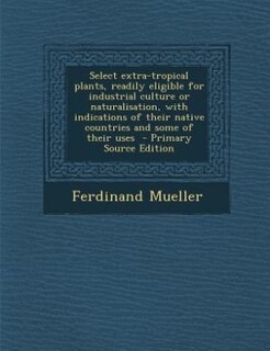 Select extra-tropical plants, readily eligible for industrial culture or naturalisation, with indications of their native countries and some of their uses  - Primary Source Edition