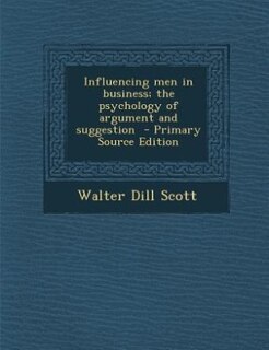 Influencing men in business; the psychology of argument and suggestion  - Primary Source Edition