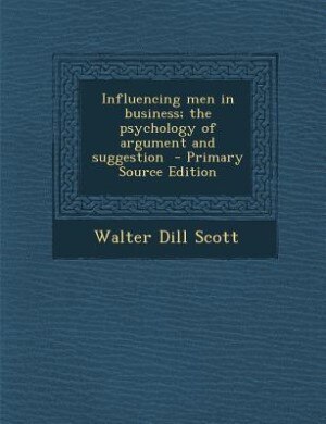 Influencing men in business; the psychology of argument and suggestion  - Primary Source Edition