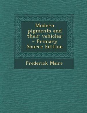 Modern pigments and their vehicles;  - Primary Source Edition