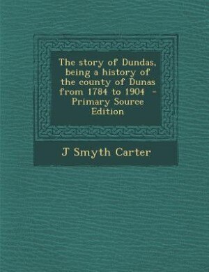 Couverture_The story of Dundas, being a history of the county of Dunas from 1784 to 1904  - Primary Source Edition