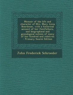 Memoir of the life and character of Mrs. Mary Anna Boardman, with a historical account of her forefathers, and biographical and genealogical notices of many of her kindred and relatives  - Primary Source Edition