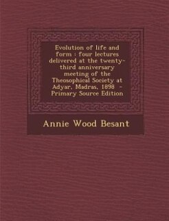 Evolution of life and form: four lectures delivered at the twenty-third anniversary meeting of the Theosophical Society at Adya