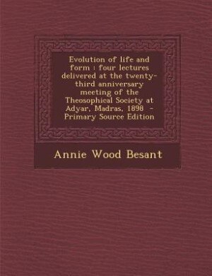 Evolution of life and form: four lectures delivered at the twenty-third anniversary meeting of the Theosophical Society at Adya