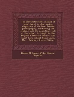 The self-instructor's manual of short-hand. A labor-saving adaptation of the Isaac Pitman phonography, conducting the student into the reporting style at the outset. As taught in the Bryant & Stratton business and short-hand school, Saint Louis, Mo  - Pri