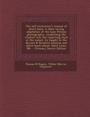 The self-instructor's manual of short-hand. A labor-saving adaptation of the Isaac Pitman phonography, conducting the student into the reporting style at the outset. As taught in the Bryant & Stratton business and short-hand school, Saint Louis, Mo  - Pri