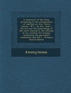 Front cover_A statement of the facts, pertaining to the proclamation of martial law over Pierce County, W.T., by Gov. Isaac I. Stevens and the proceedings of the court martial in the attempt to try citizens for treason, containing the governor's vindication and the t