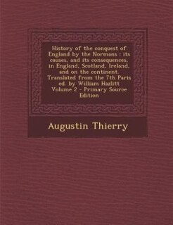 History of the conquest of England by the Normans: its causes, and its consequences, in England, Scotland, Ireland, and on the continent. Translated f