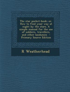 Front cover_The star pocket-book; or, How to find your way at night by the stars. A simple manual for the use of soldiers, travellers, and other landsmen  - Primary Source Edition