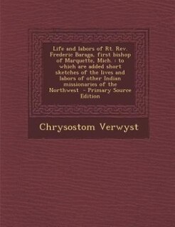 Life and labors of Rt. Rev. Frederic Baraga, first bishop of Marquette, Mich.: to which are added short sketches of the lives and labors of other Indian missionaries of the North