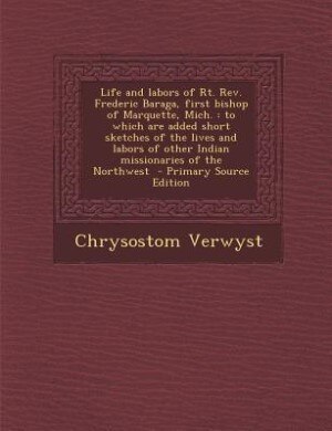 Life and labors of Rt. Rev. Frederic Baraga, first bishop of Marquette, Mich.: to which are added short sketches of the lives and labors of other Indian missionaries of the North