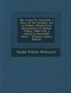 Front cover_My sword for Sarsfield; a story of the Jacobite war in Ireland. Edited from the memoirs of Phelim O'Hara, 1668-1750, a colonel in Sarsfield's Horse  - Primary Source Edition