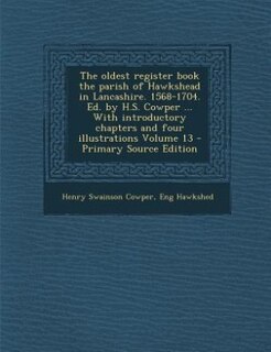 The oldest register book the parish of Hawkshead in Lancashire. 1568-1704. Ed. by H.S. Cowper ... With introductory chapters and four illustrations Volume 13