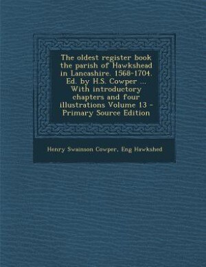 The oldest register book the parish of Hawkshead in Lancashire. 1568-1704. Ed. by H.S. Cowper ... With introductory chapters and four illustrations Volume 13