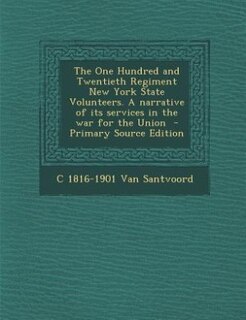 Couverture_The One Hundred and Twentieth Regiment New York State Volunteers. A narrative of its services in the war for the Union  - Primary Source Edition