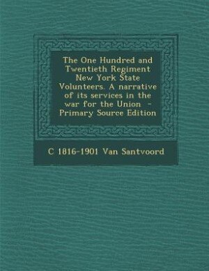 Couverture_The One Hundred and Twentieth Regiment New York State Volunteers. A narrative of its services in the war for the Union  - Primary Source Edition