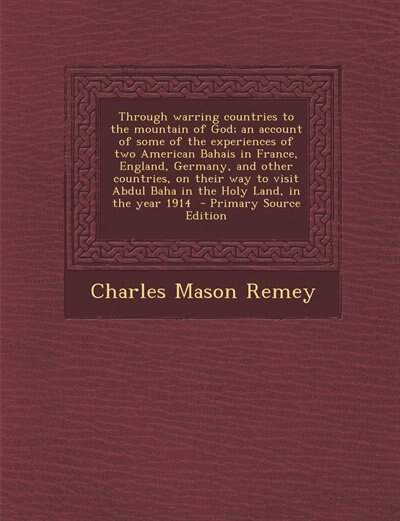 Through warring countries to the mountain of God; an account of some of the experiences of two American Bahais in France, England, Germany, and other countries, on their way to visit Abdul Baha in the Holy Land, in the year 1914  - Primary Source Edition